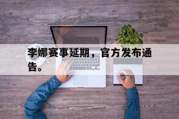 电子竞技app下载网址-李娜赛事延期，官方发布通告。
