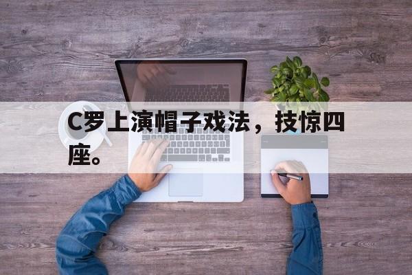 电子竞技全站-C罗上演帽子戏法，技惊四座。