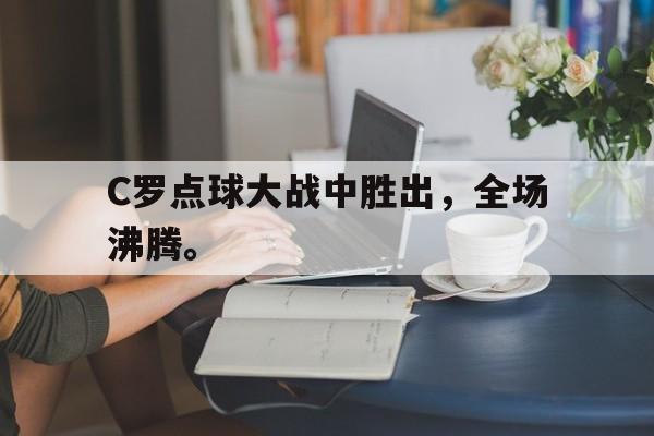 电子竞技全站-C罗点球大战中胜出，全场沸腾。