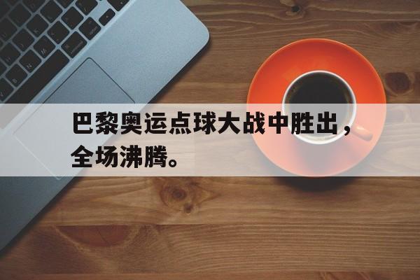 电子竞技app下载网址-巴黎奥运点球大战中胜出，全场沸腾。