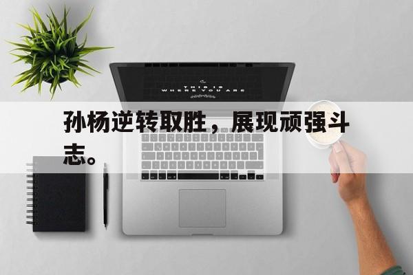 电子竞技app下载网址-孙杨逆转取胜，展现顽强斗志。