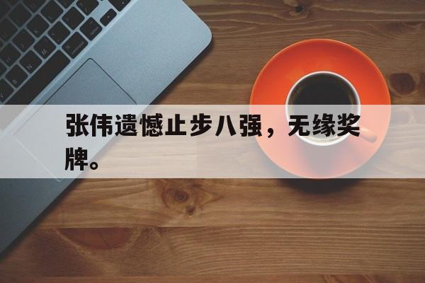 电子竞技全站-张伟遗憾止步八强，无缘奖牌。
