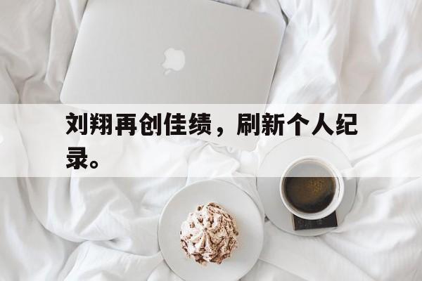 电子竞技app下载网址-刘翔再创佳绩，刷新个人纪录。