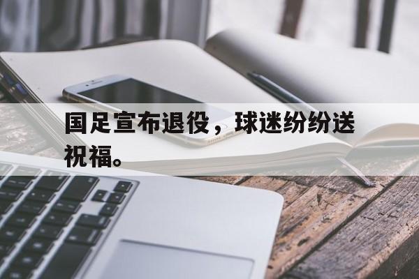 电子竞技app下载网址-国足宣布退役，球迷纷纷送祝福。