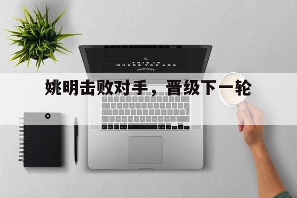 IM电竞app网址-姚明击败对手，晋级下一轮。