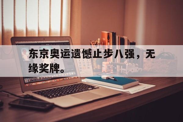 电子竞技全站-东京奥运遗憾止步八强，无缘奖牌。
