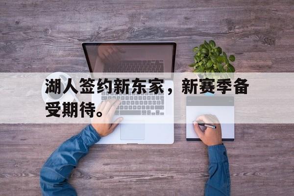 IM电竞app网址-湖人签约新东家，新赛季备受期待。