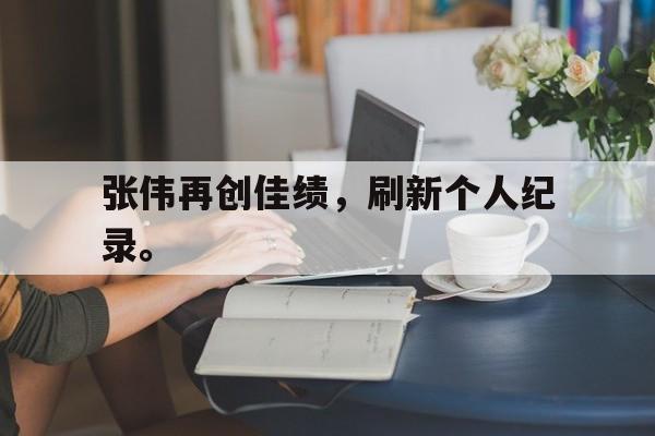 IM电竞app网址-张伟再创佳绩，刷新个人纪录。