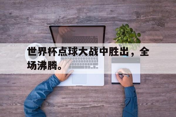 电子竞技全站-世界杯点球大战中胜出，全场沸腾。