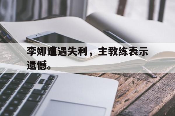 电子竞技全站-李娜遭遇失利，主教练表示遗憾。