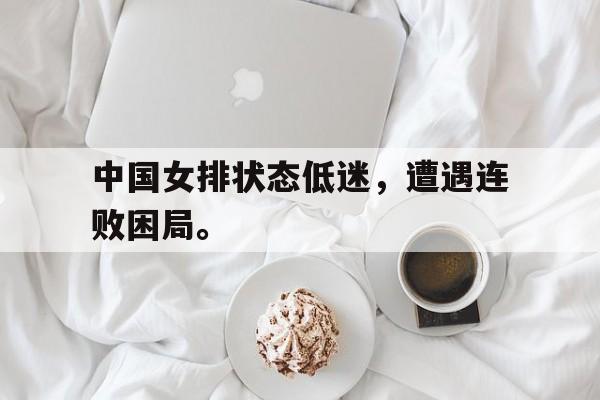 电子竞技全站-中国女排状态低迷，遭遇连败困局。