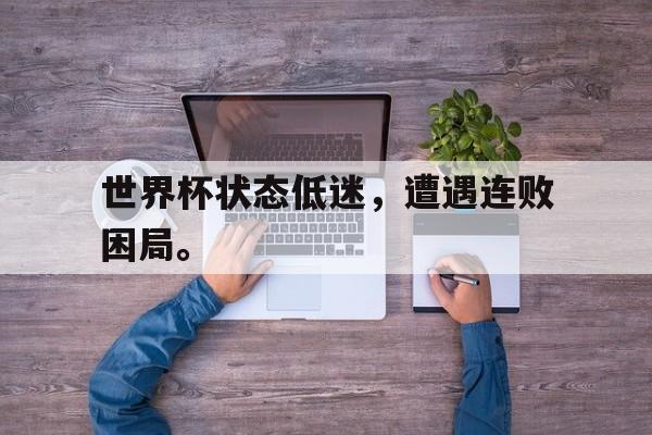 IM电竞app网址-世界杯状态低迷，遭遇连败困局。