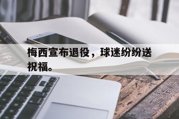 电子竞技app下载网址-梅西宣布退役，球迷纷纷送祝福。