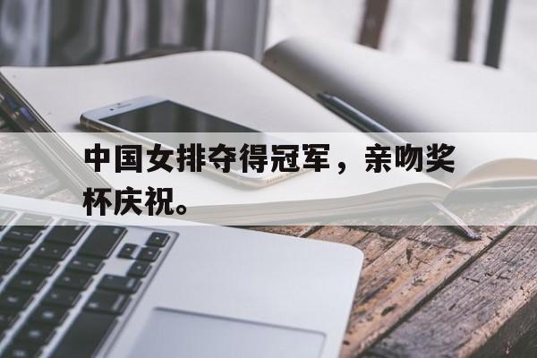 IM电竞app网址-中国女排夺得冠军，亲吻奖杯庆祝。