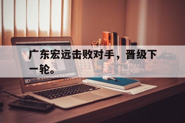 电子竞技app下载网址-广东宏远击败对手，晋级下一轮。