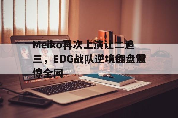 Meiko再次上演让二追三，EDG战队逆境翻盘震惊全网