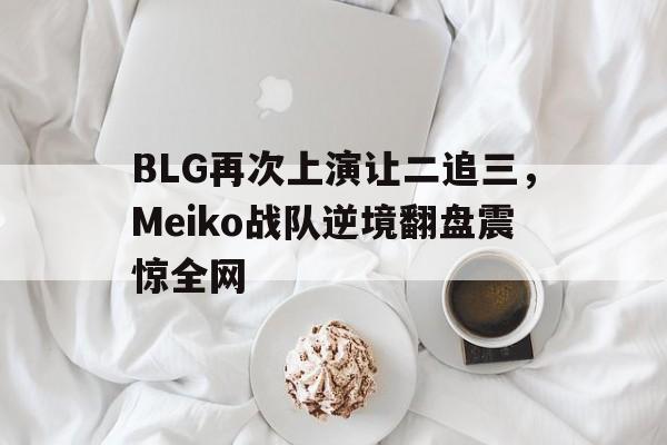 BLG再次上演让二追三，Meiko战队逆境翻盘震惊全网