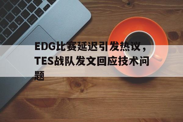 EDG比赛延迟引发热议，TES战队发文回应技术问题