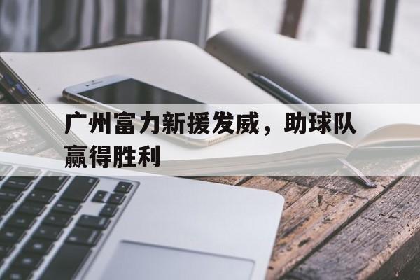广州富力新援发威，助球队赢得胜利