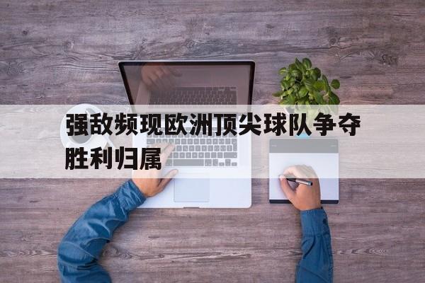 强敌频现欧洲顶尖球队争夺胜利归属