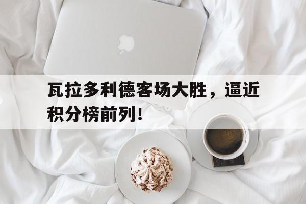 瓦拉多利德客场大胜，逼近积分榜前列！