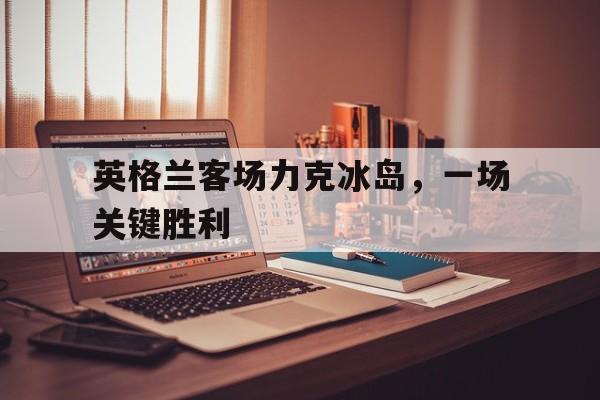 英格兰客场力克冰岛，一场关键胜利
