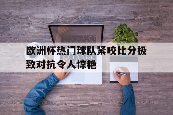 欧洲杯热门球队紧咬比分极致对抗令人惊艳