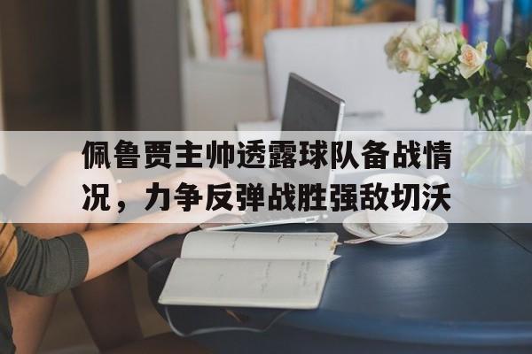 电子竞技app下载网址-佩鲁贾主帅透露球队备战情况，力争反弹战胜强敌切沃
