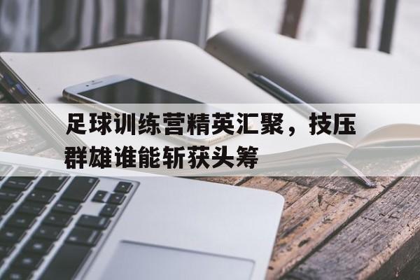 足球训练营精英汇聚，技压群雄谁能斩获头筹