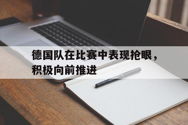 德国队在比赛中表现抢眼，积极向前推进