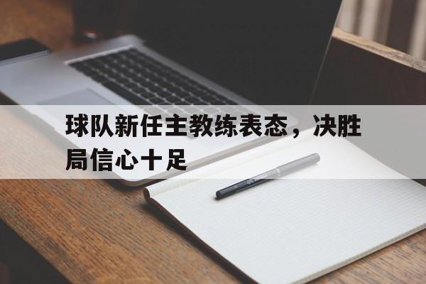 电子竞技app下载网址-球队新任主教练表态，决胜局信心十足